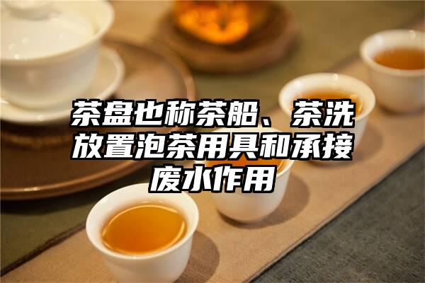 茶盘也称茶船、茶洗放置泡茶用具和承接废水作用