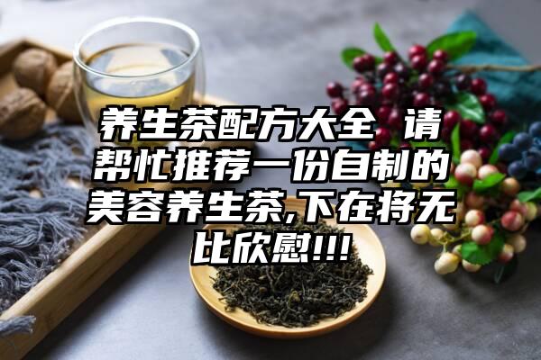 养生茶配方大全 请帮忙推荐一份自制的美容养生茶,下在将无比欣慰!!!