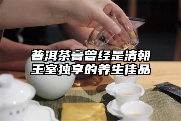 普洱茶膏曾经是清朝王室独享的养生佳品