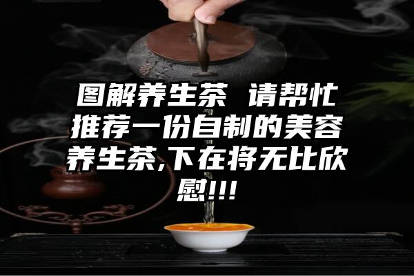 图解养生茶 请帮忙推荐一份自制的美容养生茶,下在将无比欣慰!!!