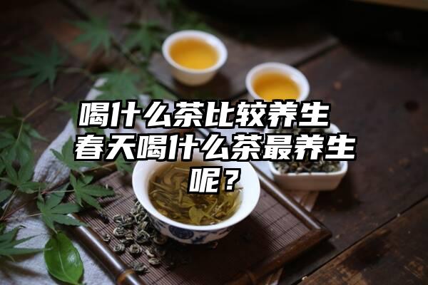 喝什么茶比较养生 春天喝什么茶最养生呢？