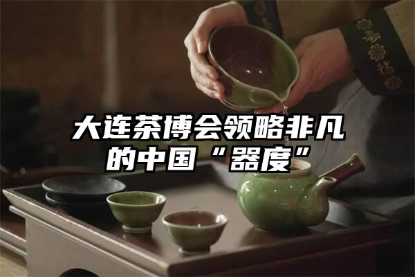 大连茶博会领略非凡的中国“器度”