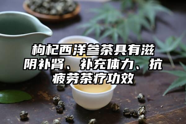 枸杞西洋参茶具有滋阴补肾、补充体力、抗疲劳茶疗功效