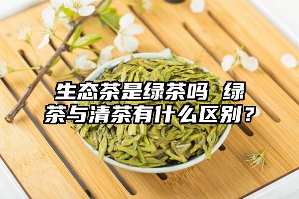 生态茶是绿茶吗 绿茶与清茶有什么区别？