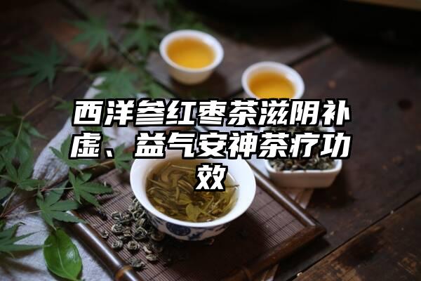 西洋参红枣茶滋阴补虚、益气安神茶疗功效