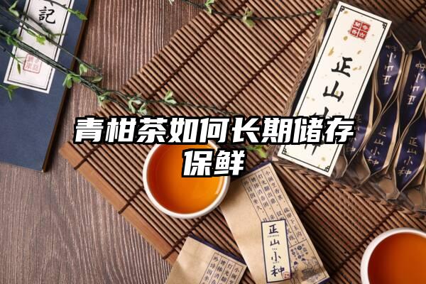 青柑茶如何长期储存保鲜