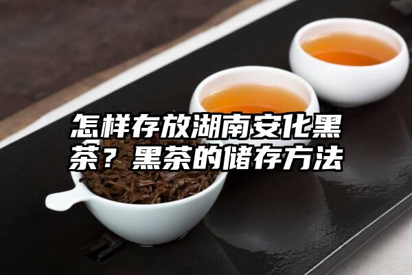 怎样存放湖南安化黑茶？黑茶的储存方法