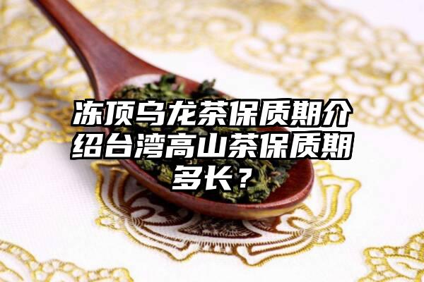 冻顶乌龙茶保质期介绍台湾高山茶保质期多长？