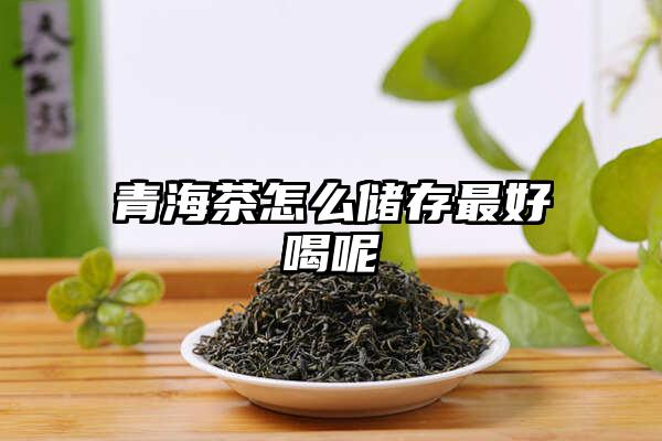 青海茶怎么储存最好喝呢