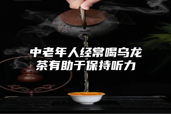 中老年人经常喝乌龙茶有助于保持听力