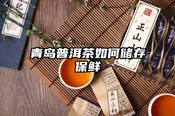 青岛普洱茶如何储存保鲜