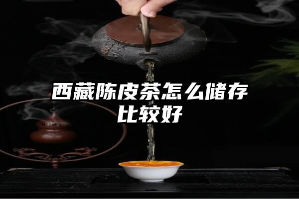 西藏陈皮茶怎么储存比较好