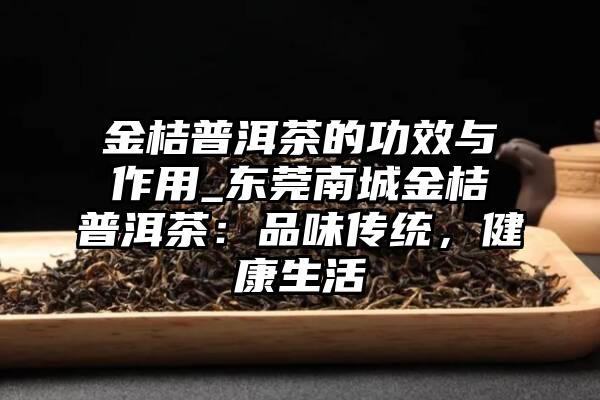 金桔普洱茶的功效与作用_东莞南城金桔普洱茶：品味传统，健康生活