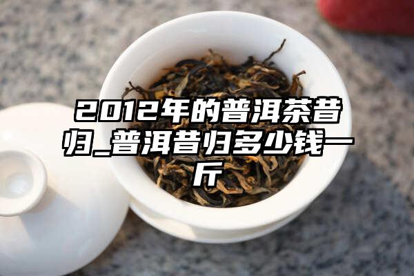 2012年的普洱茶昔归_普洱昔归多少钱一斤