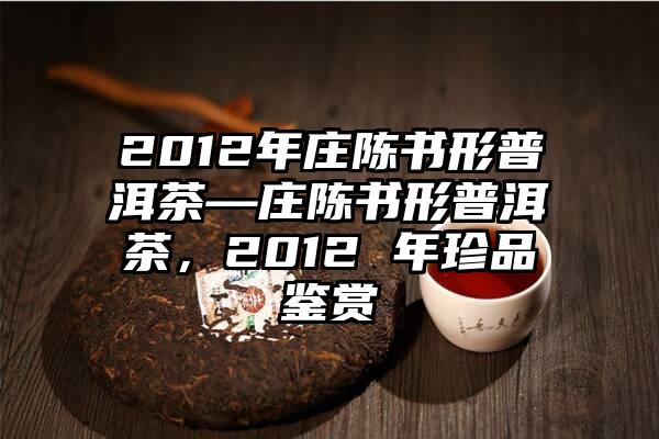 2012年庄陈书形普洱茶—庄陈书形普洱茶，2012 年珍品鉴赏