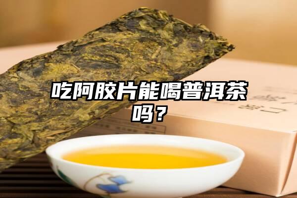 吃阿胶片能喝普洱茶吗？