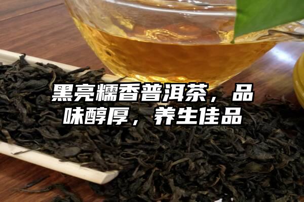 黑亮糯香普洱茶，品味醇厚，养生佳品