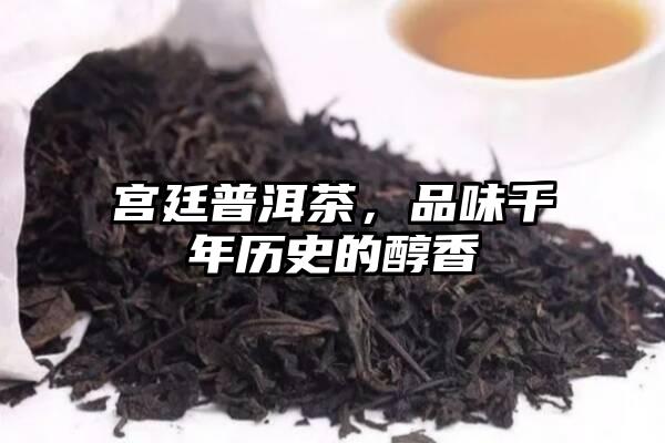 宫廷普洱茶，品味千年历史的醇香