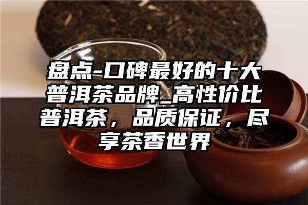 盘点-口碑最好的十大普洱茶品牌_高性价比普洱茶，品质保证，尽享茶香世界