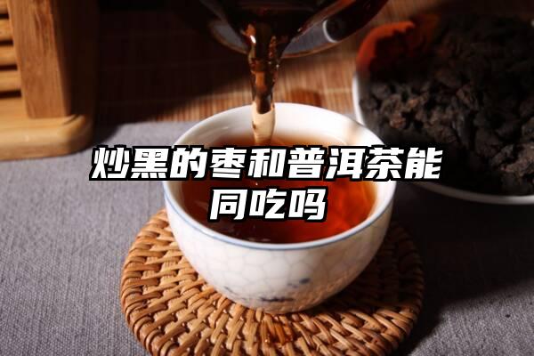 炒黑的枣和普洱茶能同吃吗