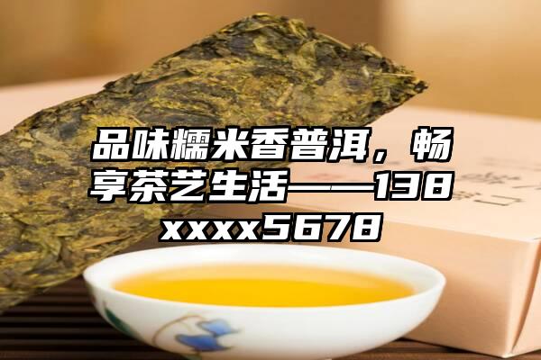 品味糯米香普洱，畅享茶艺生活——138xxxx5678
