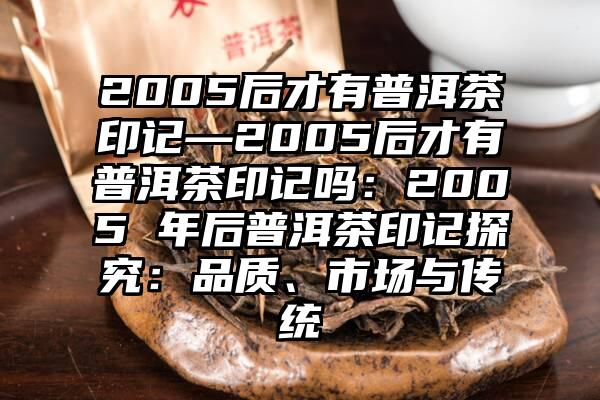 2005后才有普洱茶印记—2005后才有普洱茶印记吗：2005 年后普洱茶印记探究：品质、市场与传统