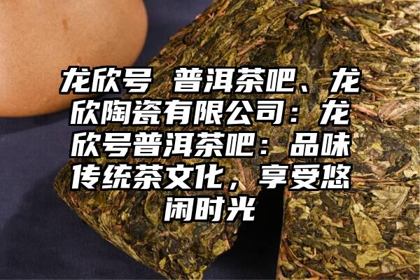 龙欣号 普洱茶吧、龙欣陶瓷有限公司：龙欣号普洱茶吧：品味传统茶文化，享受悠闲时光