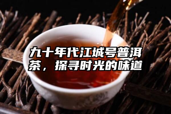 九十年代江城号普洱茶，探寻时光的味道