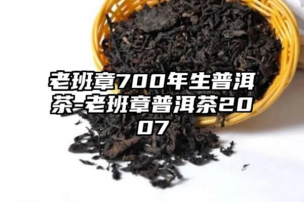 老班章700年生普洱茶-老班章普洱茶2007