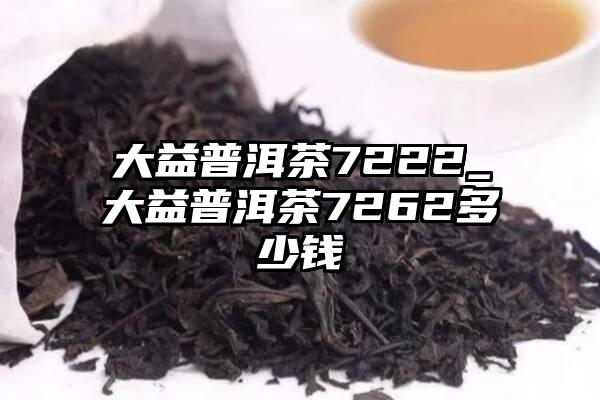 大益普洱茶7222_大益普洱茶7262多少钱