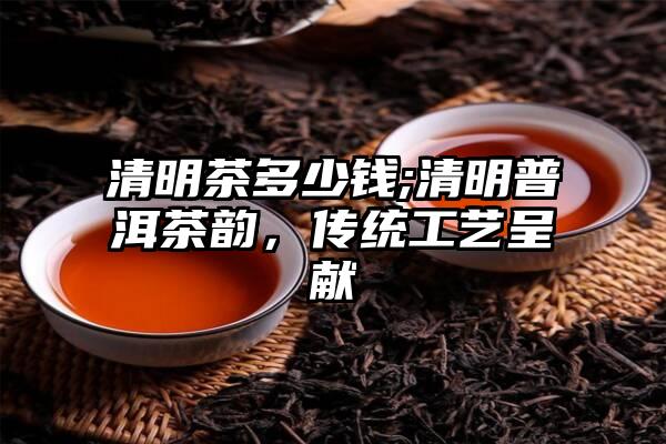 清明茶多少钱;清明普洱茶韵，传统工艺呈献
