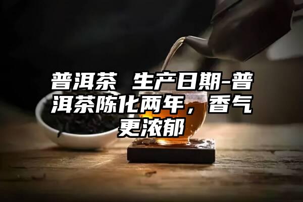 普洱茶 生产日期-普洱茶陈化两年，香气更浓郁
