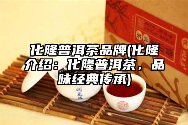 化隆普洱茶品牌(化隆介绍：化隆普洱茶，品味经典传承)