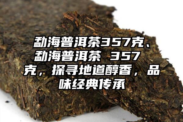 勐海普洱茶357克、勐海普洱茶 357 克，探寻地道醇香，品味经典传承