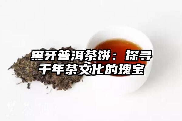 黑牙普洱茶饼：探寻千年茶文化的瑰宝