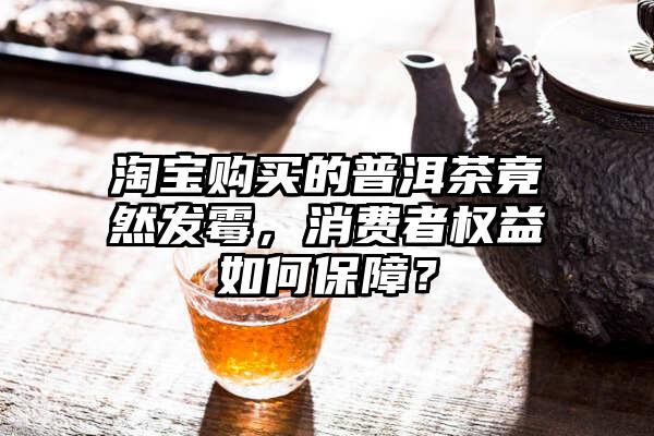 淘宝购买的普洱茶竟然发霉，消费者权益如何保障？