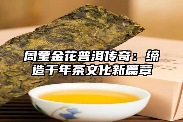 周莹金花普洱传奇：缔造千年茶文化新篇章